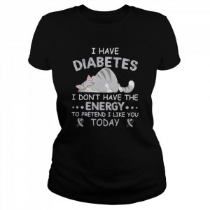 I have diabetes I don’t have the energy to pretend I like you today  Classic Women's T-shirt