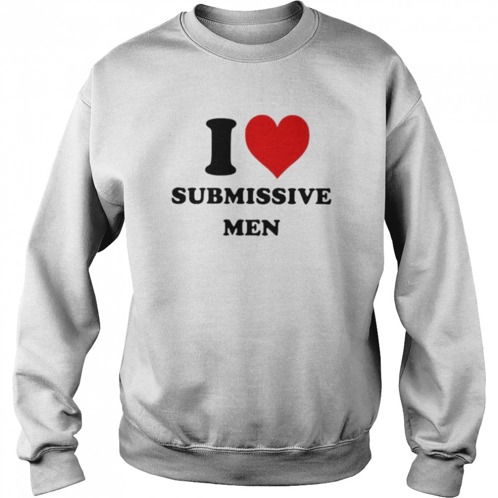 I love submissive men  Unisex Sweatshirt