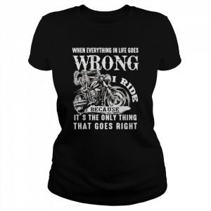 I ride when everything in life goes wrong because it’s the only thing that goes right  Classic Women's T-shirt