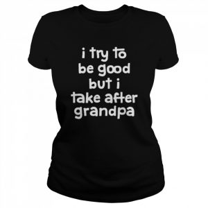 I try to be good but I take after grandpa unisex T- Classic Women's T-shirt