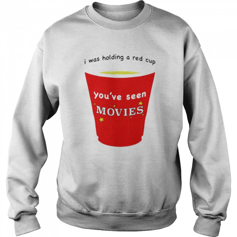 I was holding a red cup you’ve seen movies T- Unisex Sweatshirt