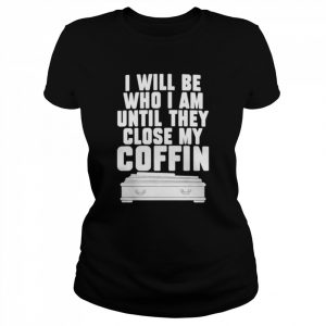 I will be who i’m until they close my coffin  Classic Women's T-shirt