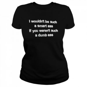 I wouldn’t be such a smart ass if you weren’t such a dumb ass  Classic Women's T-shirt