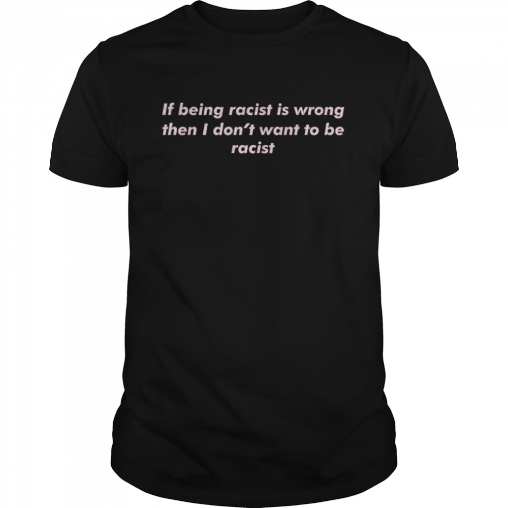 If Being Racist Is Wrong Then I Don’t Want To Be Racist Shirt