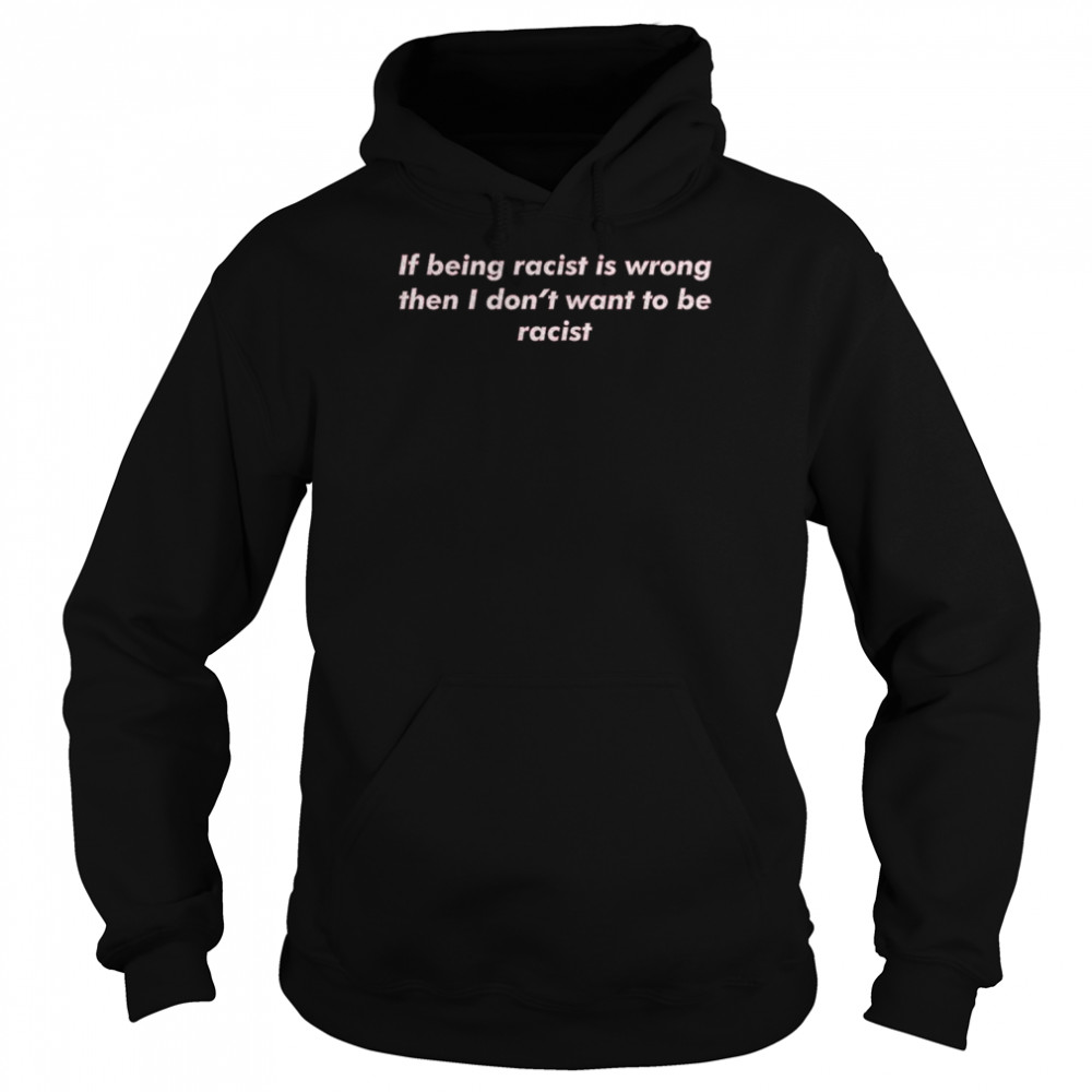 If Being Racist Is Wrong Then I Don’t Want To Be Racist Shirt Unisex Hoodie