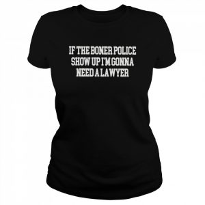 If the boner police show up i’m gonna need a lawyer unisex T- Classic Women's T-shirt