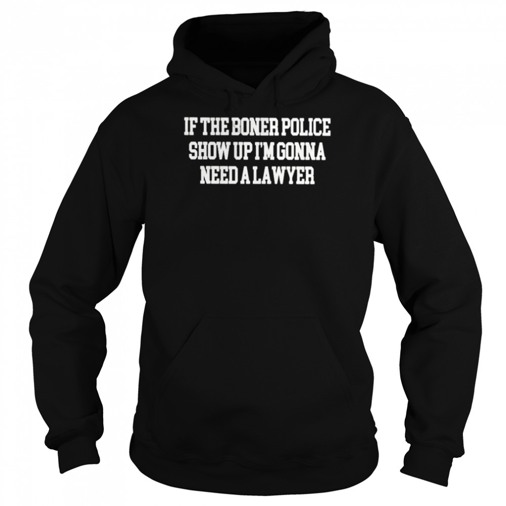 If the boner police show up i’m gonna need a lawyer unisex T- Unisex Hoodie