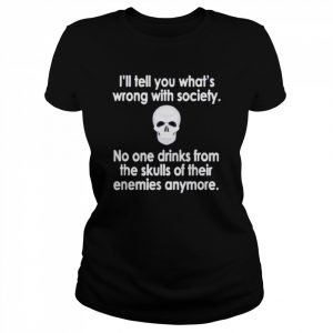 I’ll tell you what’s wrong with society no one drinks from the skulls unisex T- Classic Women's T-shirt