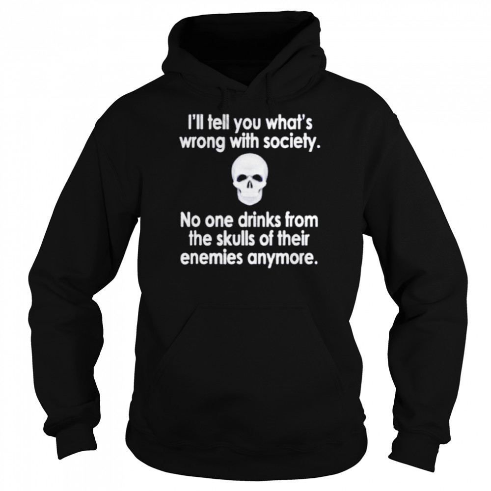 I’ll tell you what’s wrong with society no one drinks from the skulls unisex T- Unisex Hoodie