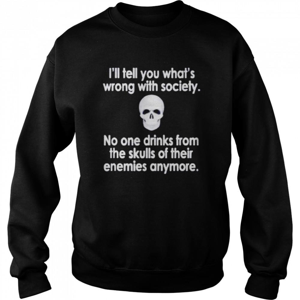 I’ll tell you what’s wrong with society no one drinks from the skulls unisex T- Unisex Sweatshirt