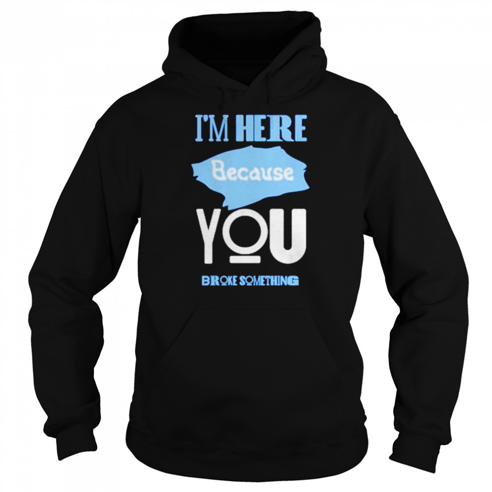 Im here because you broke something T- Unisex Hoodie