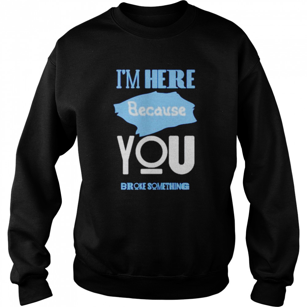 Im here because you broke something T- Unisex Sweatshirt