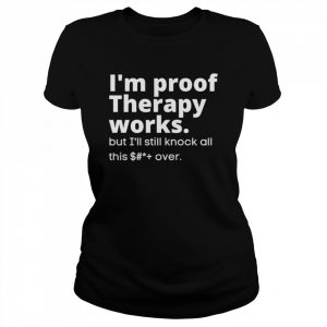 I’m proof therapy works but I’ll still knock all this shit over  Classic Women's T-shirt