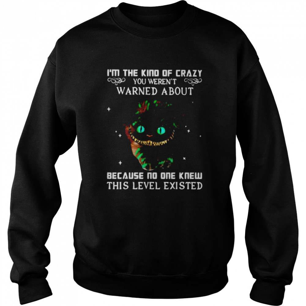 I’m the kind of crazy you weren’t warned about because no one knew this level existed  Unisex Sweatshirt