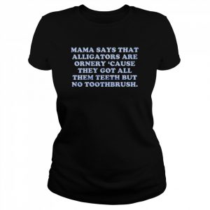 Mama says that alligators are ornery cause they got all them teeth  Classic Women's T-shirt