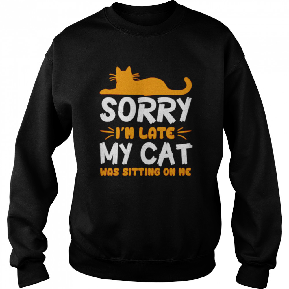 Sorry I’m late my cat was sitting on me unisex T- Unisex Sweatshirt