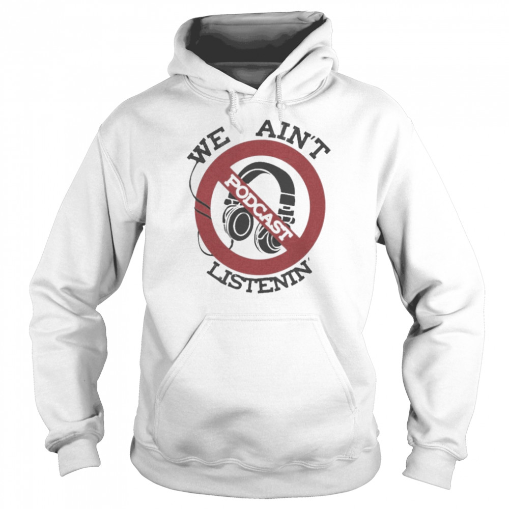 We Ain’t Podcast Listenin Shirt Unisex Hoodie