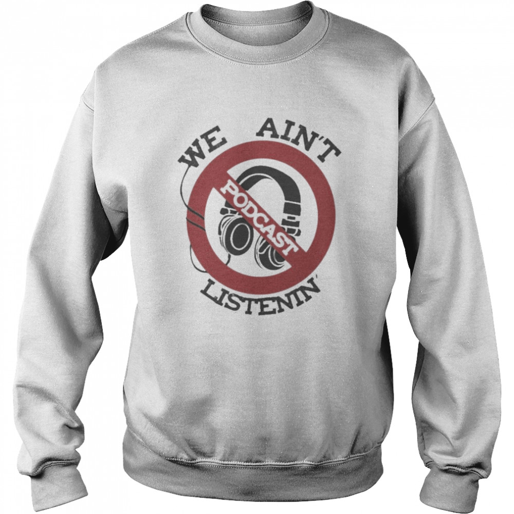 We Ain’t Podcast Listenin Shirt Unisex Sweatshirt