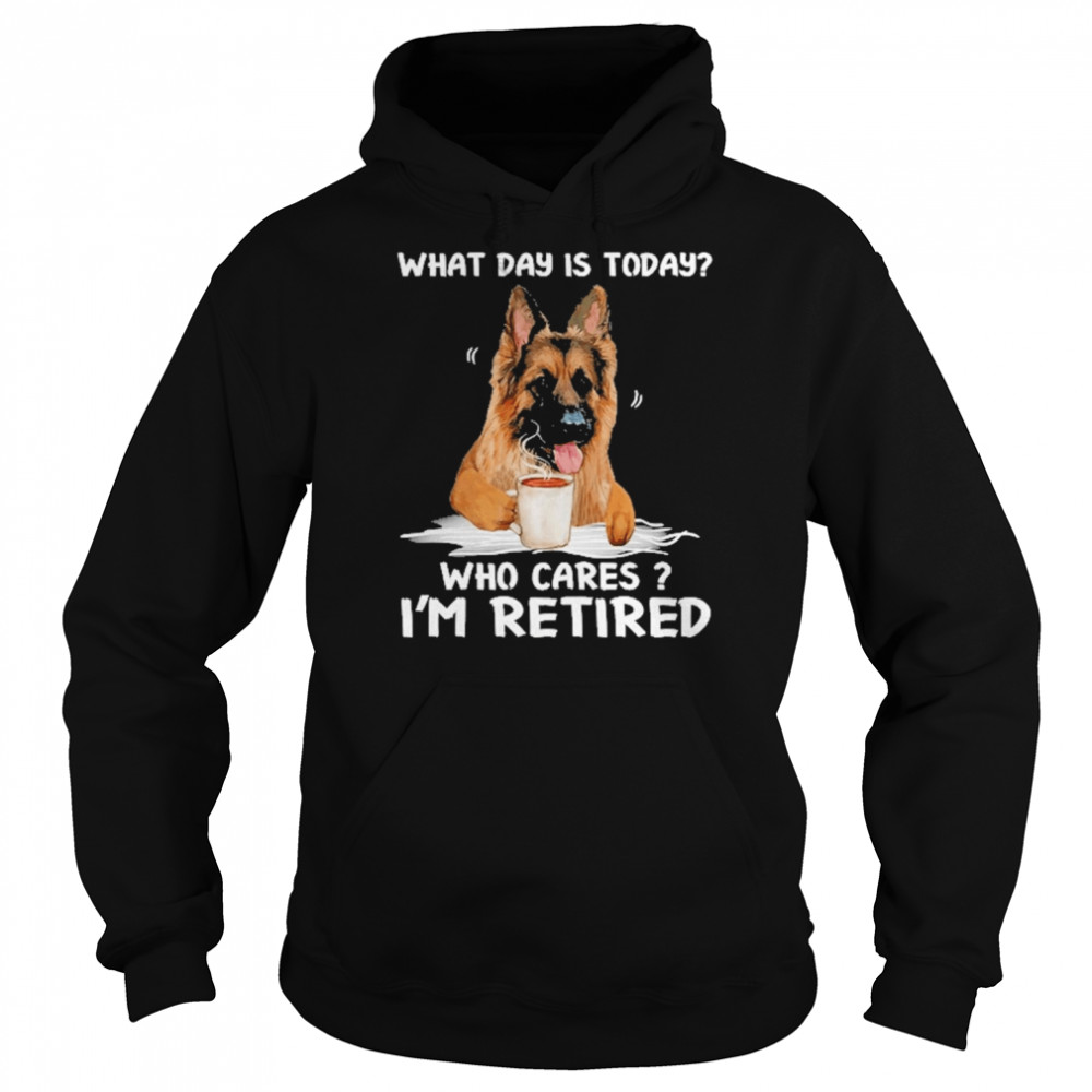 What Day Is Today Who Cares I’m Retired German Shepherd Dog Shirt Unisex Hoodie