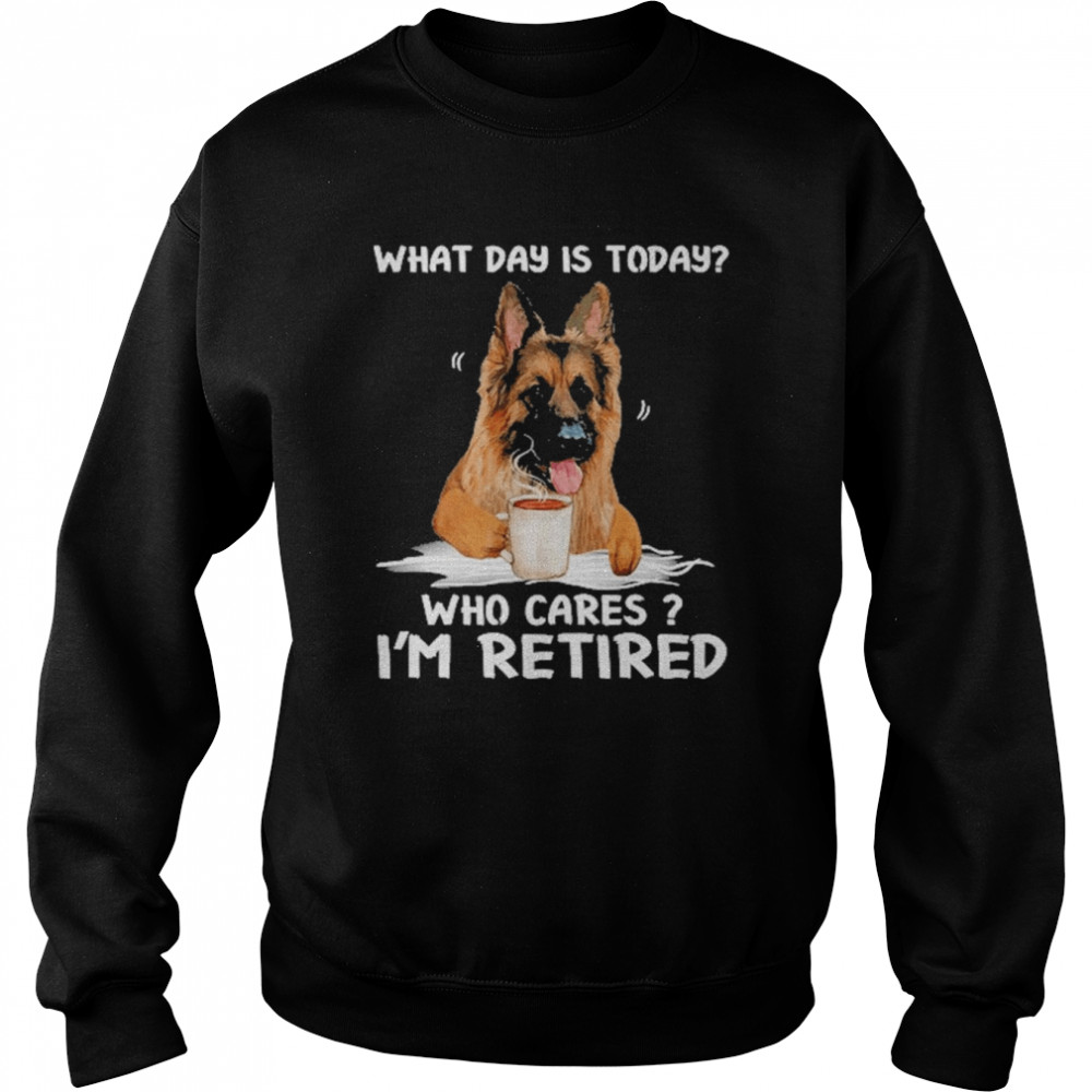 What Day Is Today Who Cares I’m Retired German Shepherd Dog Shirt Unisex Sweatshirt