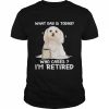 What Day Is Today Who Cares I’m Retired Maltese Dog Shirt Classic Men's T-shirt