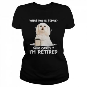 What Day Is Today Who Cares I’m Retired Maltese Dog Shirt Classic Women's T-shirt