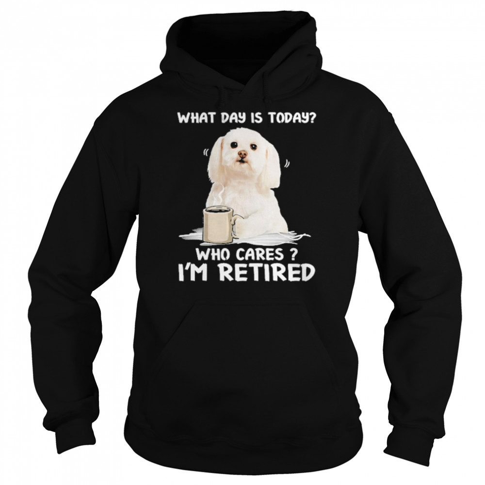 What Day Is Today Who Cares I’m Retired Maltese Dog Shirt Unisex Hoodie