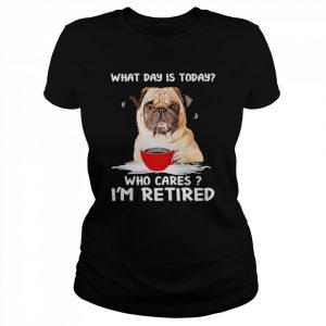 What Day Is Today Who Cares I’m Retired Pug Dog Shirt Classic Women's T-shirt