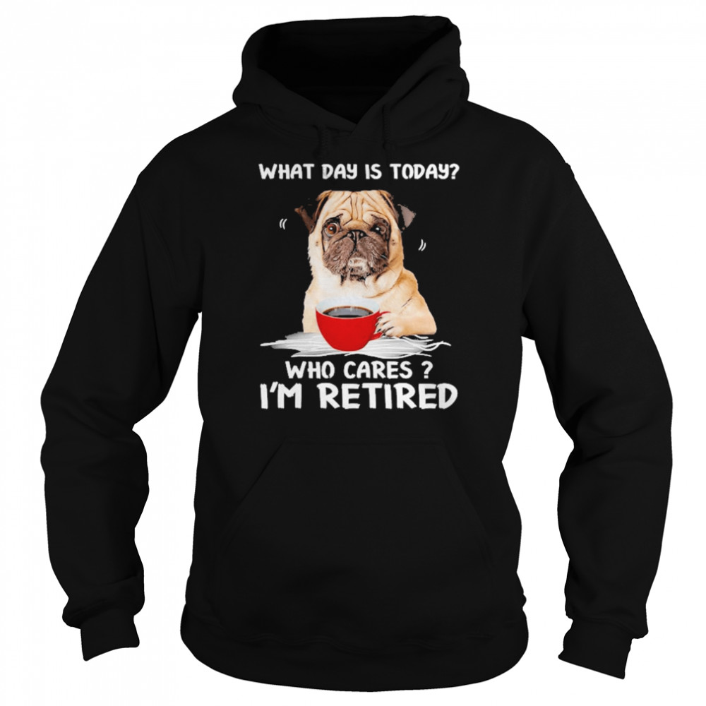 What Day Is Today Who Cares I’m Retired Pug Dog Shirt Unisex Hoodie