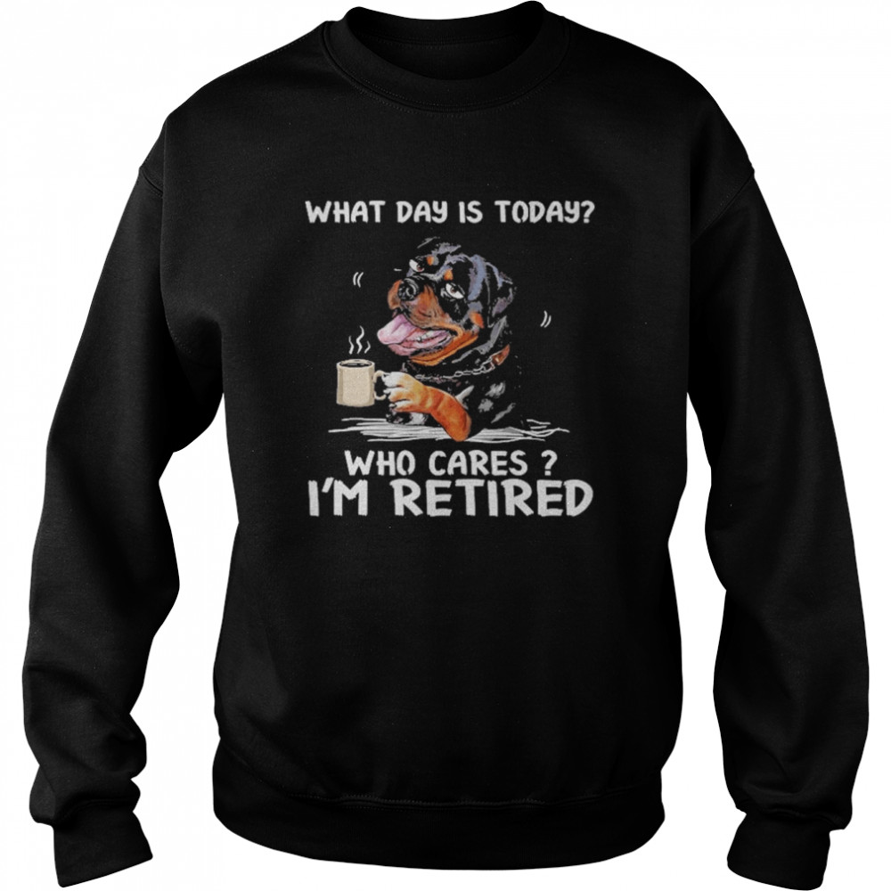 What Day Is Today Who Cares I’m Retired Rottweiler Dog Shirt Unisex Sweatshirt