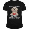 What Day Is Today Who Cares I’m Retired Yorkshire Dog Shirt Classic Men's T-shirt