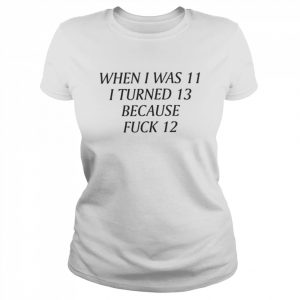 When i was 11 I turned 13 because fuck 12  Classic Women's T-shirt