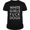 White Girls Fuck Dogs Shirt Classic Men's T-shirt