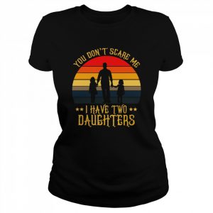 You Don’t Scare Me I Have Two Daughters  Classic Women's T-shirt