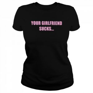 Your girlfriend sucks i swallow  Classic Women's T-shirt