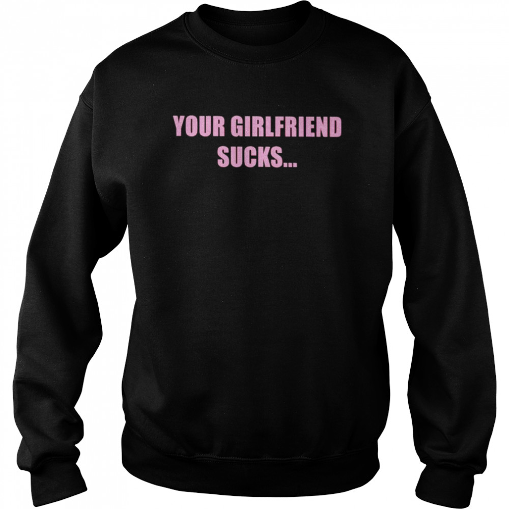 Your girlfriend sucks i swallow  Unisex Sweatshirt